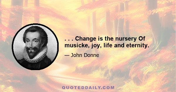 . . . Change is the nursery Of musicke, joy, life and eternity.