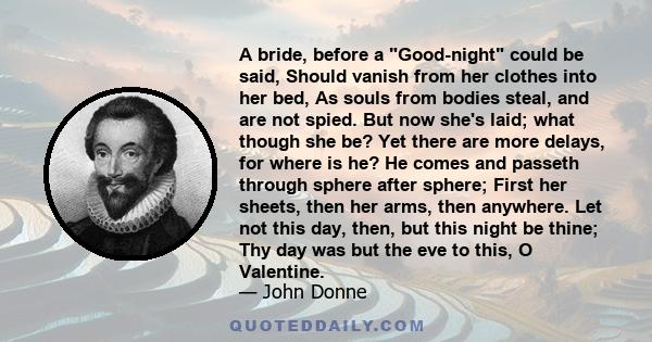 A bride, before a Good-night could be said, Should vanish from her clothes into her bed, As souls from bodies steal, and are not spied. But now she's laid; what though she be? Yet there are more delays, for where is he? 