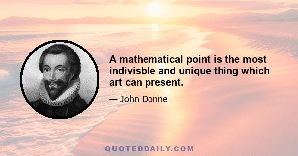 A mathematical point is the most indivisble and unique thing which art can present.