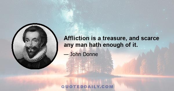 Affliction is a treasure, and scarce any man hath enough of it.