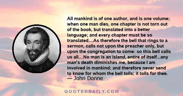 All mankind is of one author, and is one volume; when one man dies, one chapter is not torn out of the book, but translated into a better language; and every chapter must be so translated....As therefore the bell that