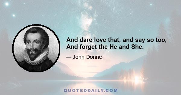 And dare love that, and say so too, And forget the He and She.