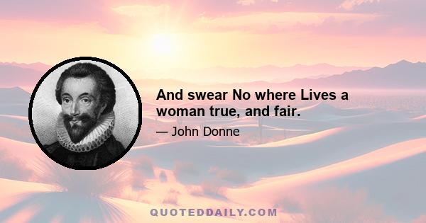 And swear No where Lives a woman true, and fair.