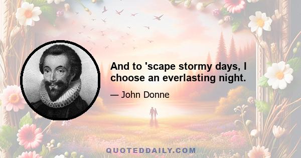 And to 'scape stormy days, I choose an everlasting night.