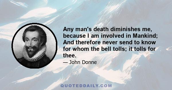 Any man's death diminishes me, because I am involved in Mankind; And therefore never send to know for whom the bell tolls; it tolls for thee.