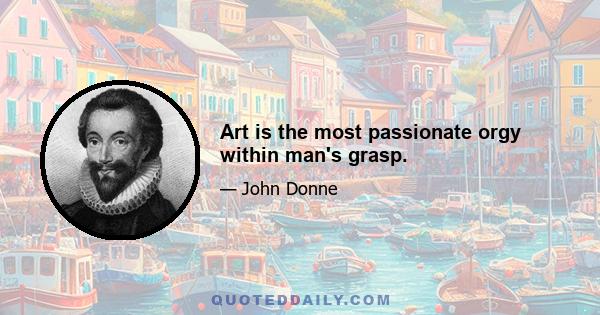 Art is the most passionate orgy within man's grasp.