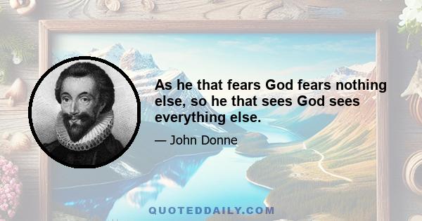 As he that fears God fears nothing else, so he that sees God sees everything else.