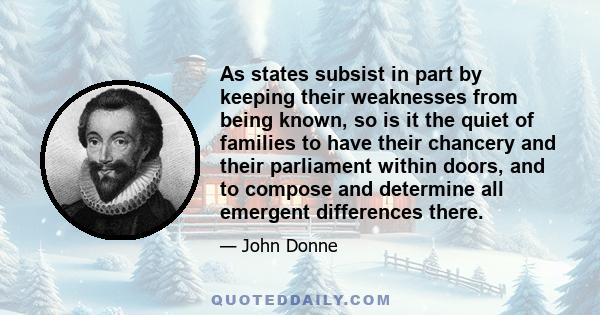 As states subsist in part by keeping their weaknesses from being known, so is it the quiet of families to have their chancery and their parliament within doors, and to compose and determine all emergent differences