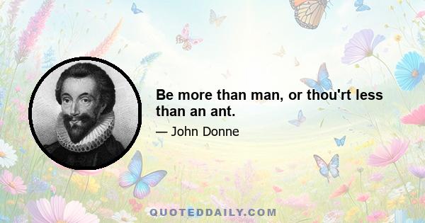 Be more than man, or thou'rt less than an ant.