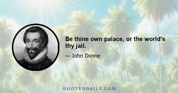 Be thine own palace, or the world's thy jail.