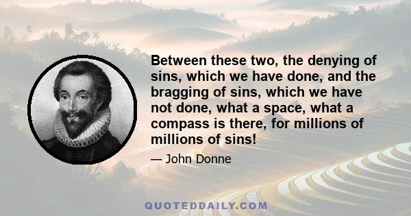 Between these two, the denying of sins, which we have done, and the bragging of sins, which we have not done, what a space, what a compass is there, for millions of millions of sins!