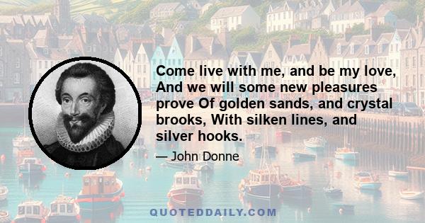 Come live with me, and be my love, And we will some new pleasures prove Of golden sands, and crystal brooks, With silken lines, and silver hooks.