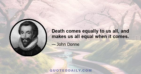 Death comes equally to us all, and makes us all equal when it comes.