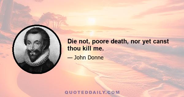 Die not, poore death, nor yet canst thou kill me.