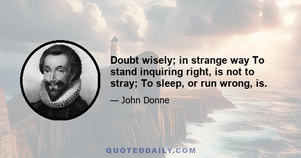 Doubt wisely; in strange way To stand inquiring right, is not to stray; To sleep, or run wrong, is.