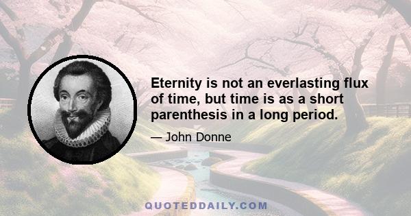 Eternity is not an everlasting flux of time, but time is as a short parenthesis in a long period.