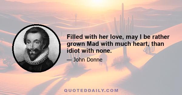 Filled with her love, may I be rather grown Mad with much heart, than idiot with none.