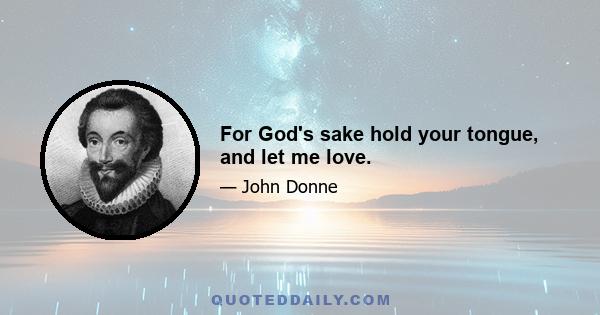 For God's sake hold your tongue, and let me love.