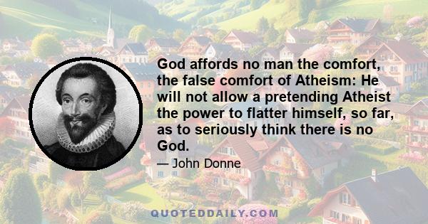 God affords no man the comfort, the false comfort of Atheism: He will not allow a pretending Atheist the power to flatter himself, so far, as to seriously think there is no God.