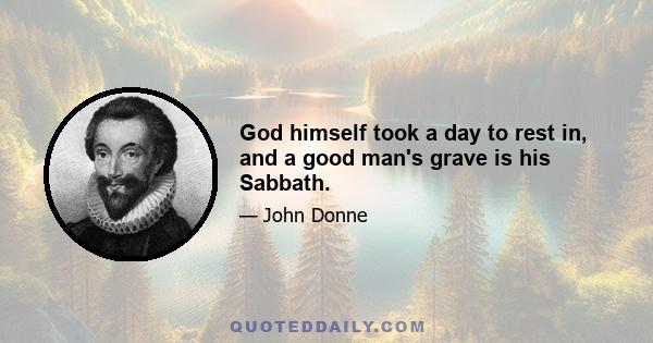 God himself took a day to rest in, and a good man's grave is his Sabbath.