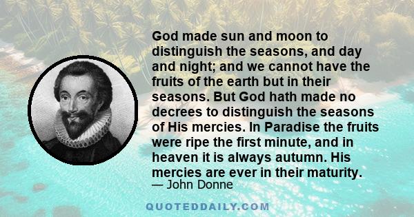 God made sun and moon to distinguish the seasons, and day and night; and we cannot have the fruits of the earth but in their seasons. But God hath made no decrees to distinguish the seasons of His mercies. In Paradise