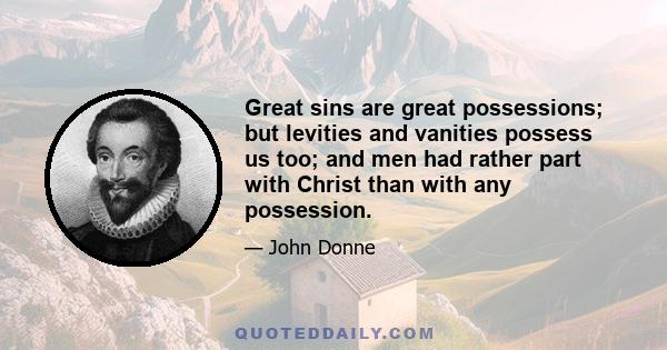 Great sins are great possessions; but levities and vanities possess us too; and men had rather part with Christ than with any possession.