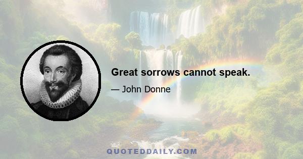 Great sorrows cannot speak.