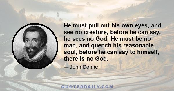 He must pull out his own eyes, and see no creature, before he can say, he sees no God; He must be no man, and quench his reasonable soul, before he can say to himself, there is no God.