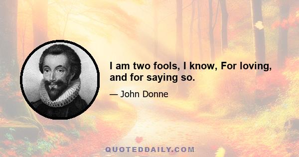 I am two fools, I know, For loving, and for saying so.