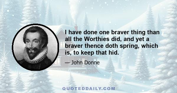 I have done one braver thing than all the Worthies did, and yet a braver thence doth spring, which is, to keep that hid.