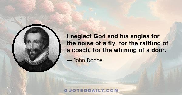 I neglect God and his angles for the noise of a fly, for the rattling of a coach, for the whining of a door.