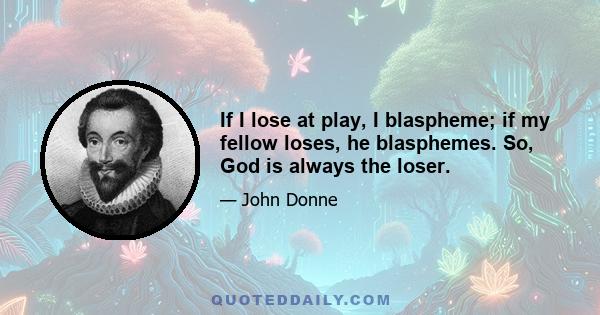 If I lose at play, I blaspheme; if my fellow loses, he blasphemes. So, God is always the loser.