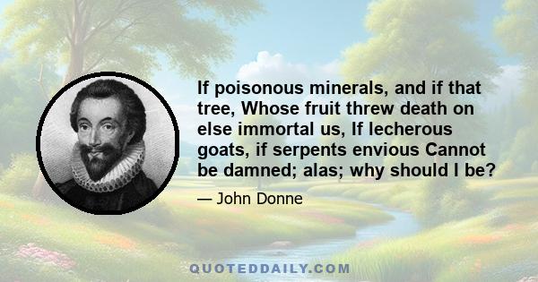 If poisonous minerals, and if that tree, Whose fruit threw death on else immortal us, If lecherous goats, if serpents envious Cannot be damned; alas; why should I be?