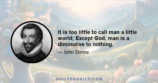 It is too little to call man a little world; Except God, man is a diminutive to nothing.