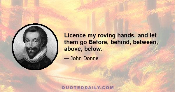 Licence my roving hands, and let them go Before, behind, between, above, below.