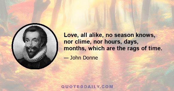 Love, all alike, no season knows, nor clime, nor hours, days, months, which are the rags of time.