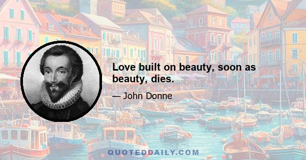 Love built on beauty, soon as beauty, dies.