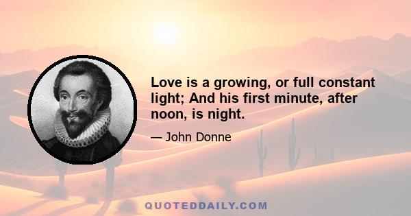 Love is a growing, or full constant light; And his first minute, after noon, is night.