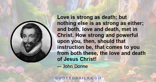 Love is strong as death; but nothing else is as strong as either; and both, love and death, met in Christ. How strong and powerful upon you, then, should that instruction be, that comes to you from both these, the love