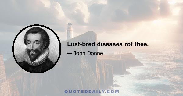 Lust-bred diseases rot thee.