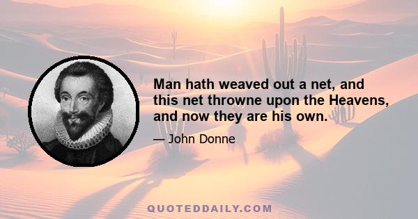 Man hath weaved out a net, and this net throwne upon the Heavens, and now they are his own.