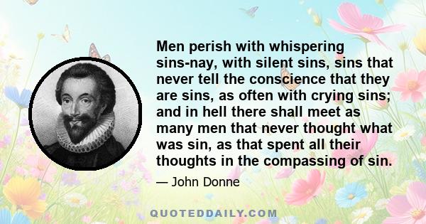 Men perish with whispering sins-nay, with silent sins, sins that never tell the conscience that they are sins, as often with crying sins; and in hell there shall meet as many men that never thought what was sin, as that 