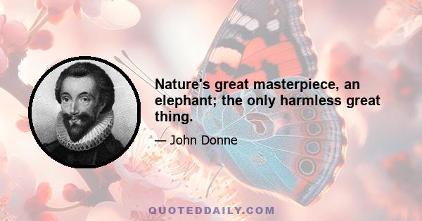 Nature's great masterpiece, an elephant; the only harmless great thing.