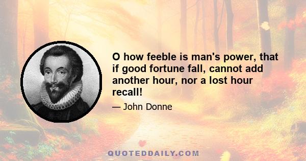 O how feeble is man's power, that if good fortune fall, cannot add another hour, nor a lost hour recall!