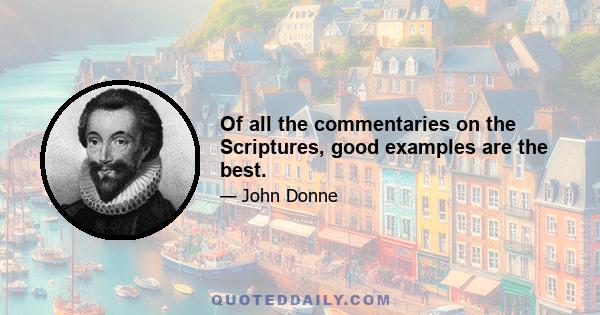 Of all the commentaries on the Scriptures, good examples are the best.