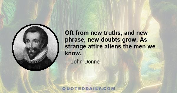 Oft from new truths, and new phrase, new doubts grow, As strange attire aliens the men we know.