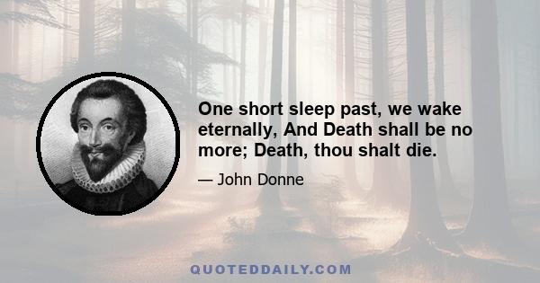 One short sleep past, we wake eternally, And Death shall be no more; Death, thou shalt die.