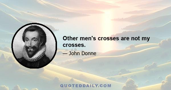 Other men's crosses are not my crosses.