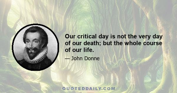 Our critical day is not the very day of our death; but the whole course of our life.