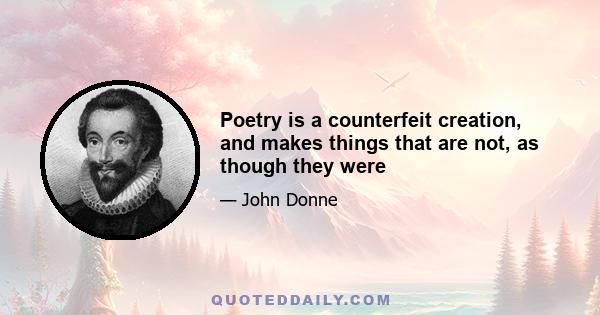 Poetry is a counterfeit creation, and makes things that are not, as though they were